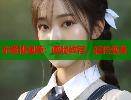 水蜜桃视频：画脸教程，轻松变美  第1张