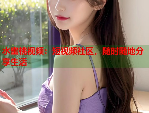 水蜜桃视频：短视频社区，随时随地分享生活  第1张