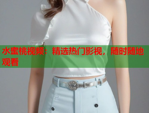 水蜜桃视频：精选热门影视，随时随地观看  第1张