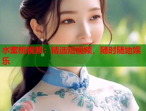 水蜜桃视频：精选短视频，随时随地娱乐  第2张