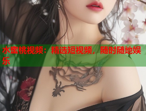 水蜜桃视频：精选短视频，随时随地娱乐  第1张
