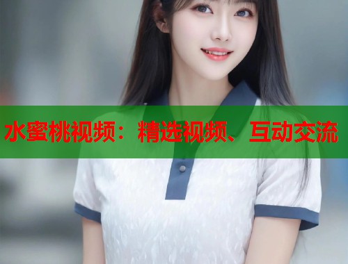 水蜜桃视频：精选视频、互动交流  第1张