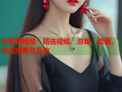 水蜜桃视频：精选视频、游戏、动画，自由观看与互动  第1张