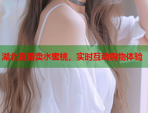 湖北直播卖水蜜桃，实时互动购物体验  第1张