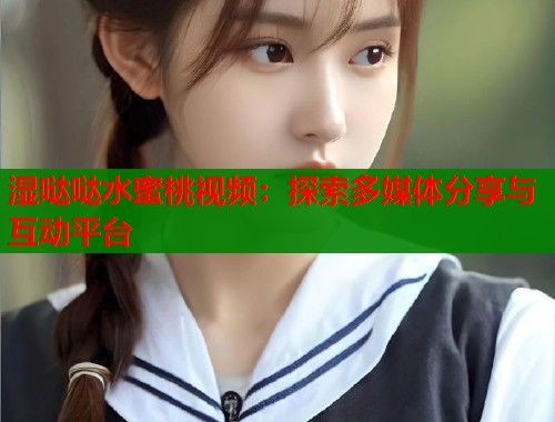 湿哒哒水蜜桃视频：探索多媒体分享与互动平台  第1张