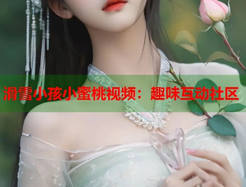 滑雪小孩小蜜桃视频：趣味互动社区  第1张