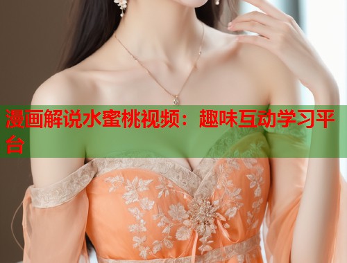 漫画解说水蜜桃视频：趣味互动学习平台  第1张