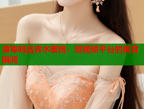 潘粤明品尝水蜜桃：短视频平台的美食瞬间  第1张