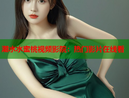 潮水水蜜桃视频影院：热门影片在线看  第2张
