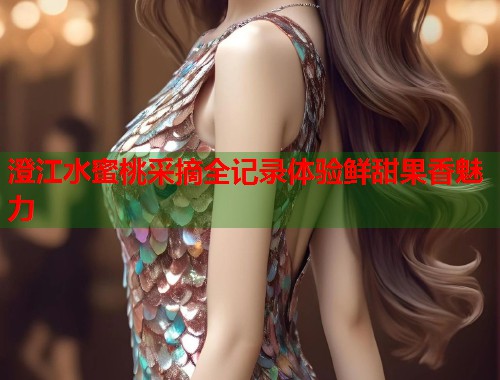 澄江水蜜桃采摘全记录体验鲜甜果香魅力  第1张