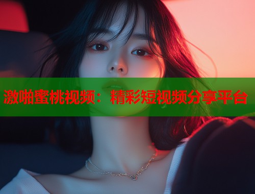 激啪蜜桃视频：精彩短视频分享平台  第1张