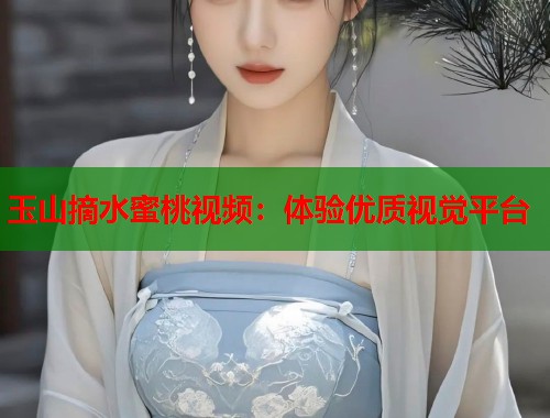 玉山摘水蜜桃视频：体验优质视觉平台  第1张