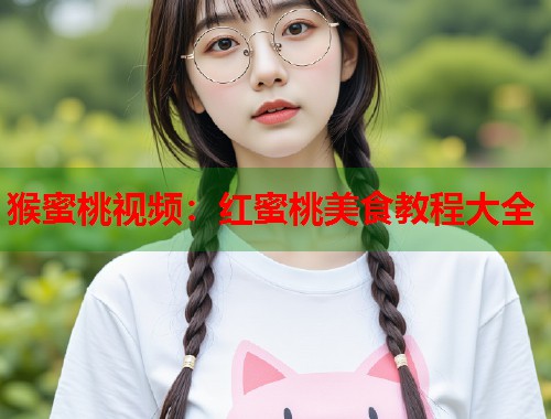 猴蜜桃视频：红蜜桃美食教程大全  第1张