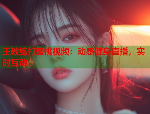 王教练打蜜桃视频：动感健身直播，实时互动  第2张