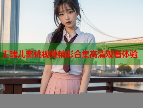 王瑞儿蜜桃视频精彩合集高清观看体验  第1张