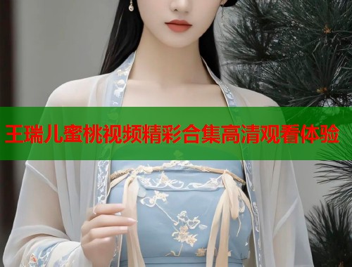 王瑞儿蜜桃视频精彩合集高清观看体验  第2张