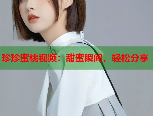 珍珍蜜桃视频：甜蜜瞬间，轻松分享  第1张