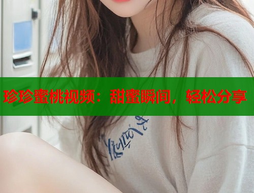 珍珍蜜桃视频：甜蜜瞬间，轻松分享  第2张
