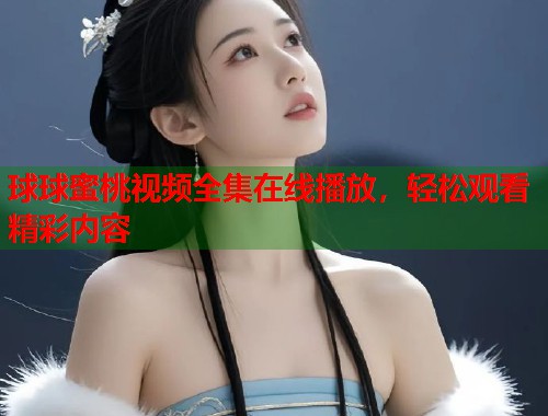 球球蜜桃视频全集在线播放，轻松观看精彩内容  第1张