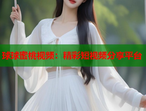 球球蜜桃视频：精彩短视频分享平台  第1张