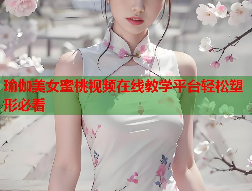 瑜伽美女蜜桃视频在线教学平台轻松塑形必看  第1张