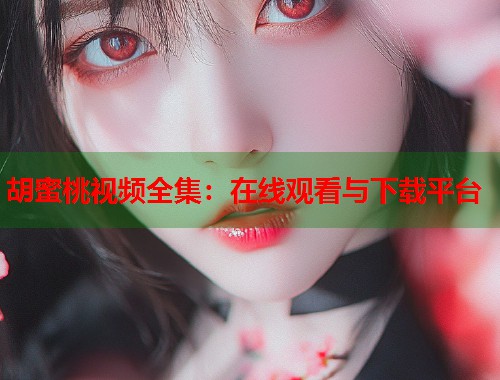 胡蜜桃视频全集：在线观看与下载平台  第2张