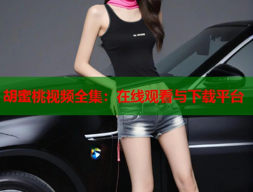 胡蜜桃视频全集：在线观看与下载平台  第1张
