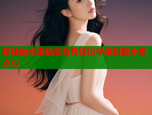 萌娃做水蜜桃美食秀轻松学做甜蜜水果点心  第1张