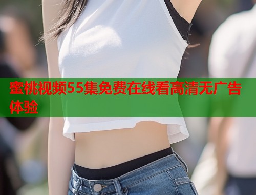 蜜桃视频55集免费在线看高清无广告体验  第1张