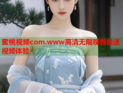 蜜桃视频com.www高清无限观看极速视频体验  第2张