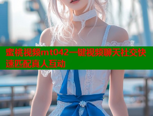 蜜桃视频mt042一键视频聊天社交快速匹配真人互动  第1张