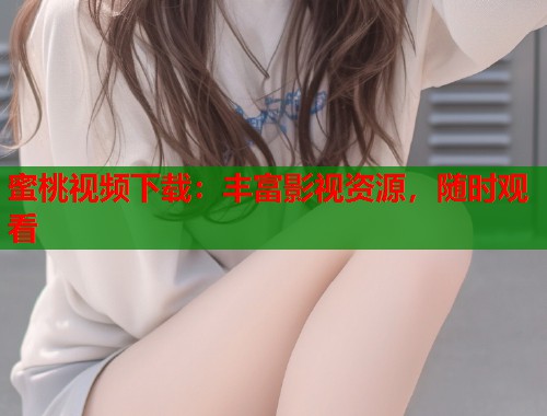 蜜桃视频下载：丰富影视资源，随时观看  第1张