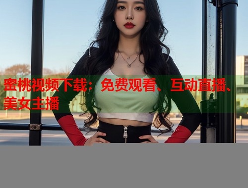 蜜桃视频下载：免费观看、互动直播、美女主播  第1张