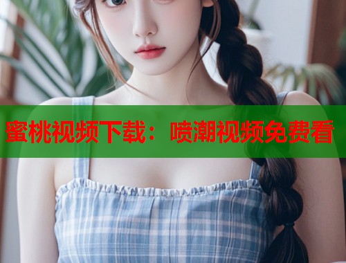 蜜桃视频下载：喷潮视频免费看  第1张