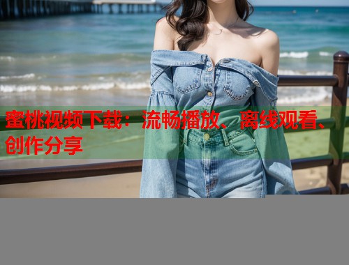 蜜桃视频下载：流畅播放、离线观看、创作分享  第1张