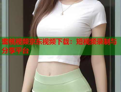 蜜桃视频京东视频下载：短视频录制与分享平台  第2张