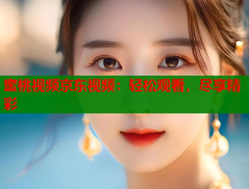 蜜桃视频京东视频：轻松观看，尽享精彩  第2张