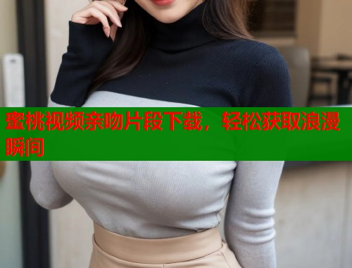 蜜桃视频亲吻片段下载，轻松获取浪漫瞬间  第1张