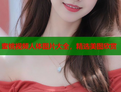 蜜桃视频人体图片大全，精选美图欣赏  第1张