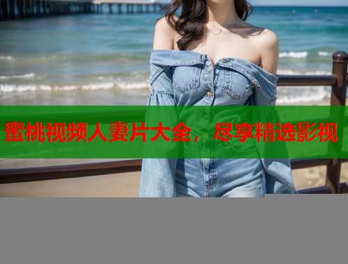 蜜桃视频人妻片大全，尽享精选影视  第1张