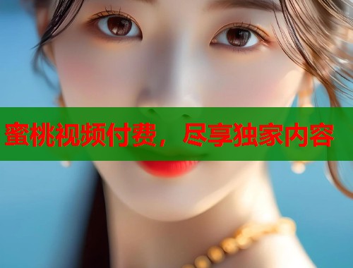 蜜桃视频付费，尽享独家内容  第1张
