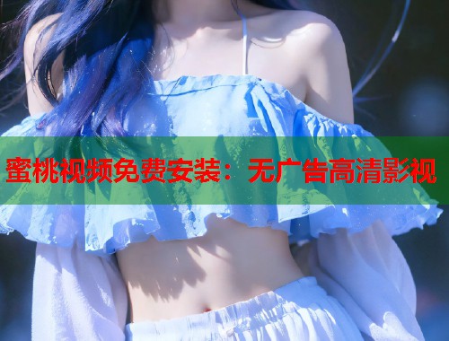 蜜桃视频免费安装：无广告高清影视  第1张
