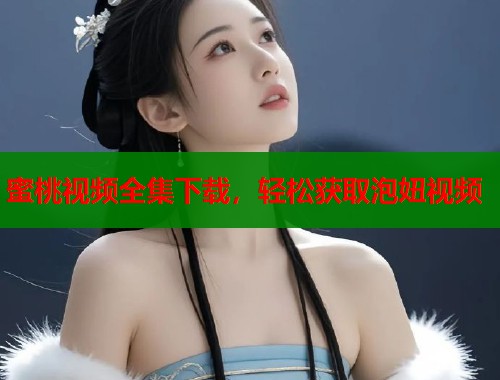 蜜桃视频全集下载，轻松获取泡妞视频  第1张