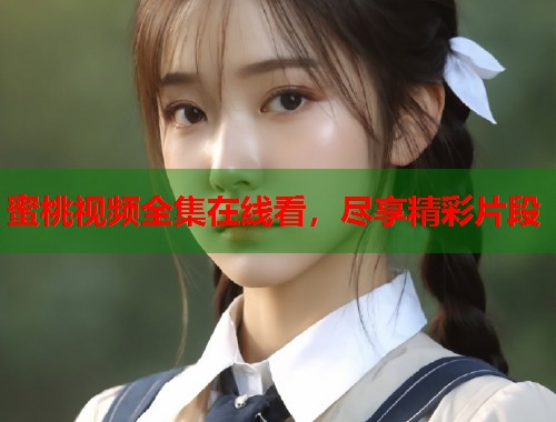 蜜桃视频全集在线看，尽享精彩片段  第1张