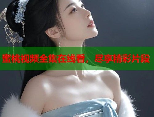 蜜桃视频全集在线看，尽享精彩片段  第2张