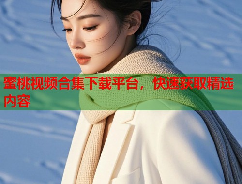 蜜桃视频合集下载平台，快速获取精选内容  第1张