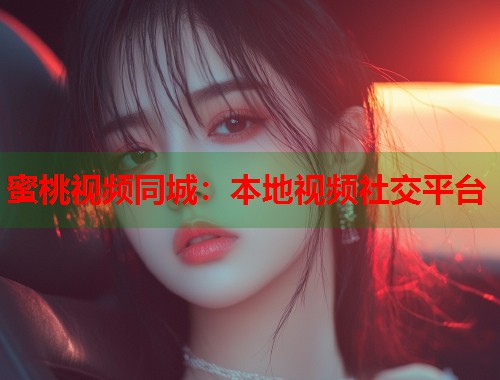 蜜桃视频同城：本地视频社交平台  第1张