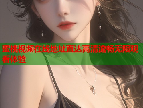 蜜桃视频在线地址直达高清流畅无限观看体验  第2张