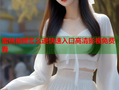 蜜桃视频怎么进快速入口高清影视免费看  第1张