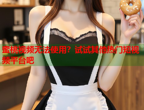 蜜桃视频无法使用？试试其他热门短视频平台吧  第1张